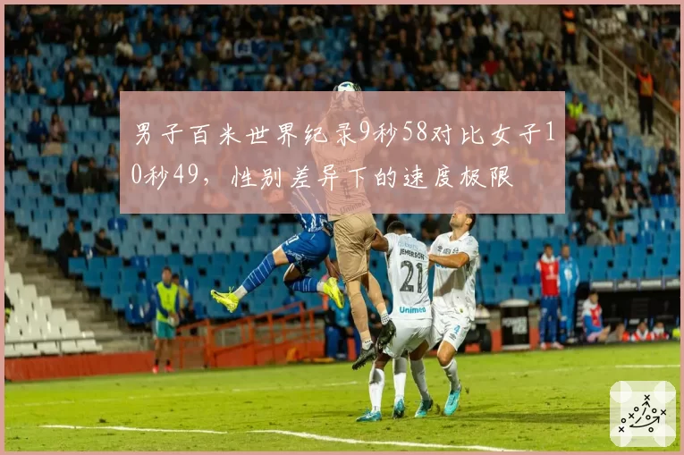 男子百米世界纪录9秒58对比女子10秒49，性别差异下的速度极限