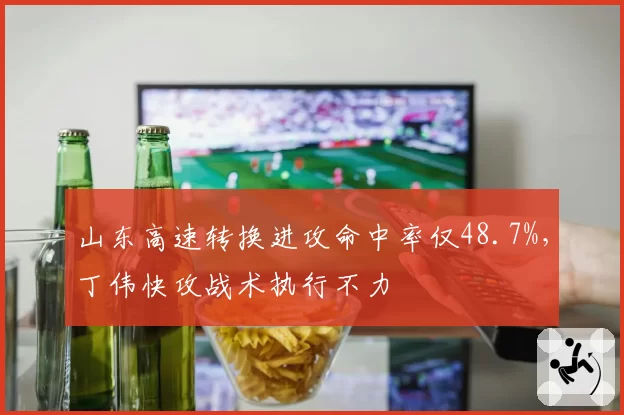 山东高速转换进攻命中率仅48.7%,丁伟快攻战术执行不力