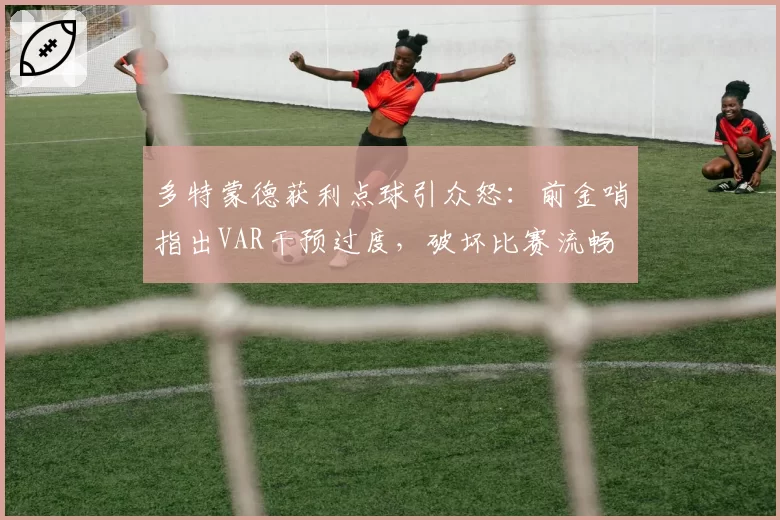 多特蒙德获利点球引众怒：前金哨指出VAR干预过度，破坏比赛流畅