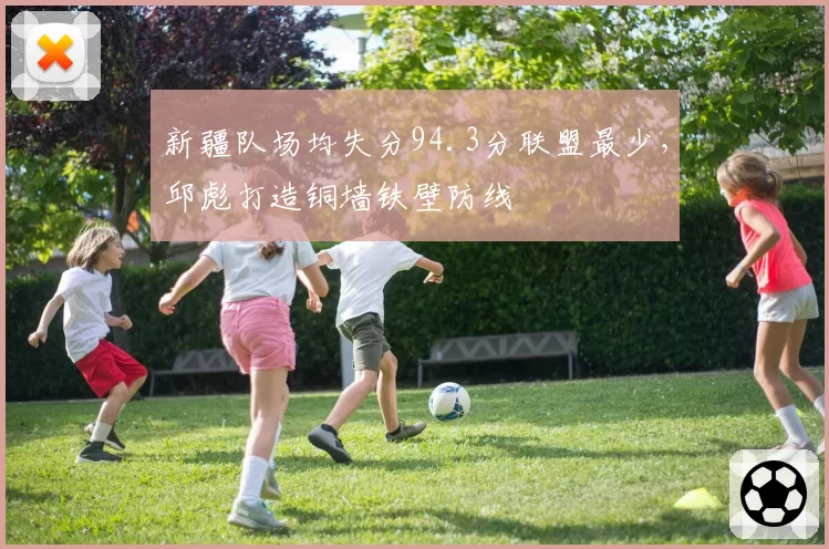 新疆队场均失分94.3分联盟最少,邱彪打造铜墙铁壁防线