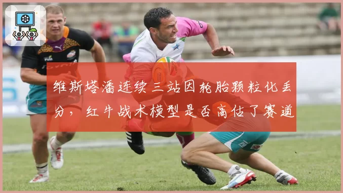 维斯塔潘连续三站因轮胎颗粒化丢分，红牛战术模型是否高估了赛道温度？