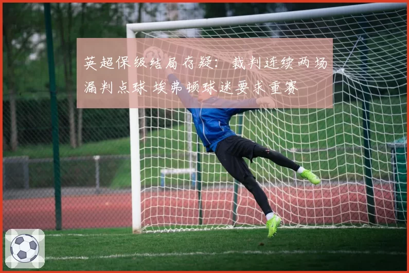 英超保级结局存疑：裁判连续两场漏判点球 埃弗顿球迷要求重赛