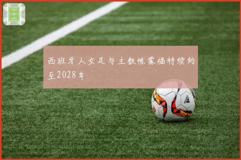西班牙人女足与主教练蒙福特续约至2028年