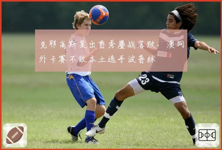 克耶高斯复出首秀鏖战落败,澳网外卡赛不敌本土选手波普林