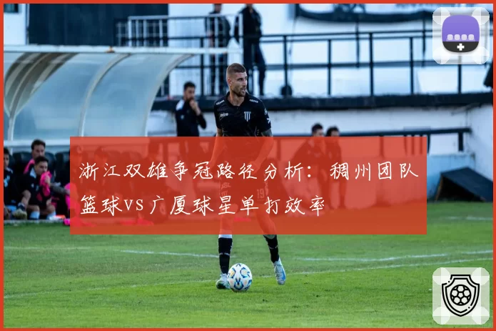 浙江双雄争冠路径分析：稠州团队篮球vs广厦球星单打效率