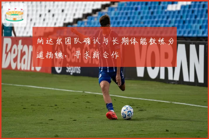 纳达尔团队确认与长期体能教练分道扬镳，寻求新合作