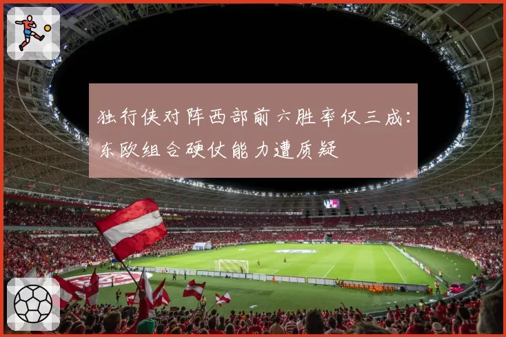 独行侠对阵西部前六胜率仅三成:东欧组合硬仗能力遭质疑