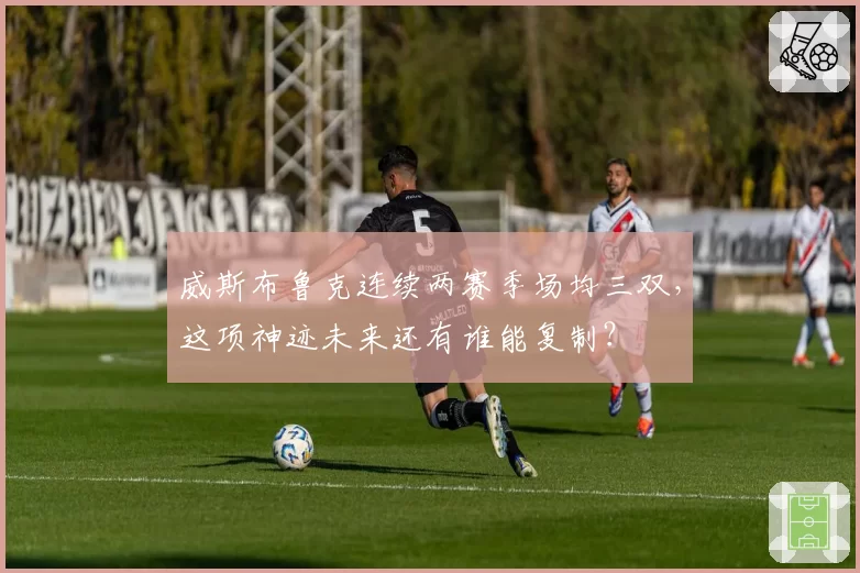 威斯布鲁克连续两赛季场均三双，这项神迹未来还有谁能复制？
