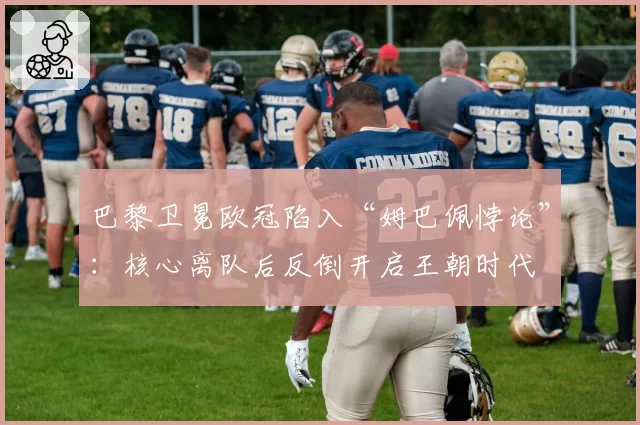 巴黎卫冕欧冠陷入“姆巴佩悖论”：核心离队后反倒开启王朝时代