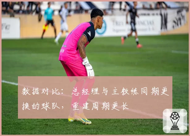 数据对比：总经理与主教练同期更换的球队，重建周期更长