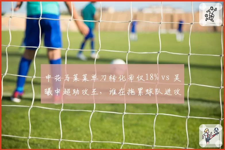 申花马莱莱单刀转化率仅18% vs 吴曦中超助攻王，谁在拖累球队进攻？