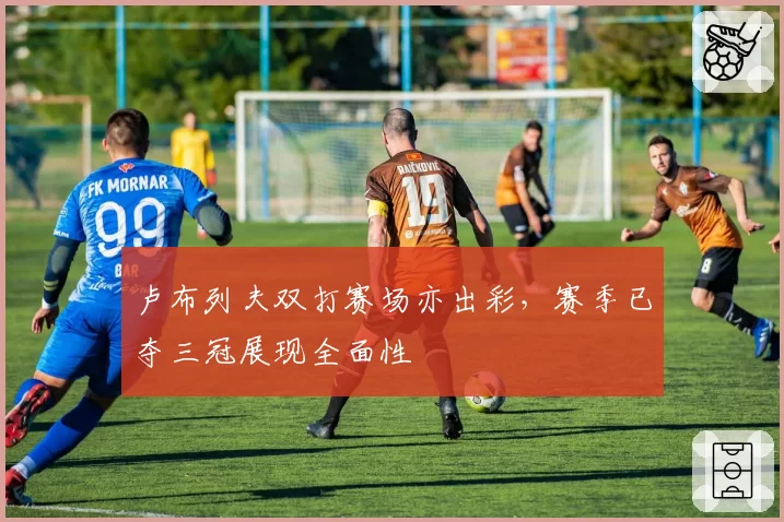 卢布列夫双打赛场亦出彩，赛季已夺三冠展现全面性