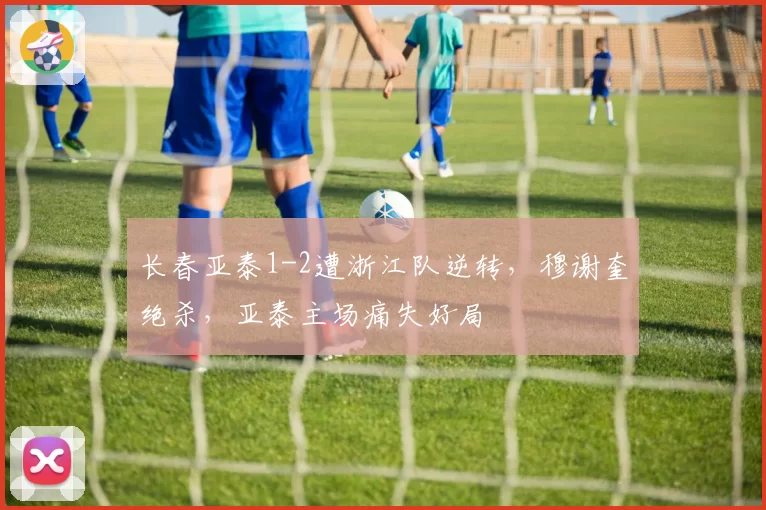 长春亚泰1-2遭浙江队逆转，穆谢奎绝杀，亚泰主场痛失好局