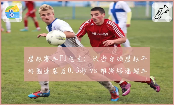 虚拟赛车F1电竞：汉密尔顿虚拟平均圈速落后0.3秒 vs 维斯塔潘超车成功率，模拟精度与真实感差距
